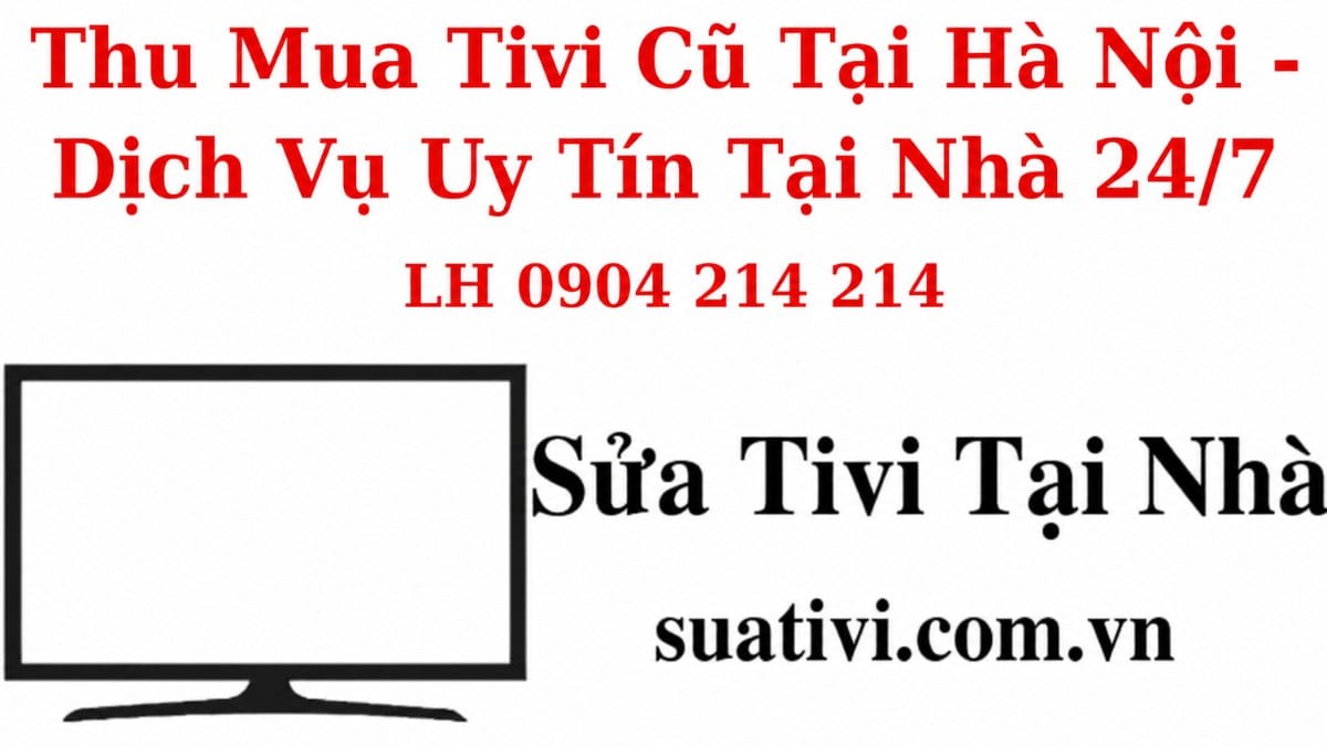 Thu Mua Tivi Cũ Tại Hà Nội – Giá Cao, Thanh Toán Nhanh, Có Mặt Tận Nơi ☎️ 0904 214 214