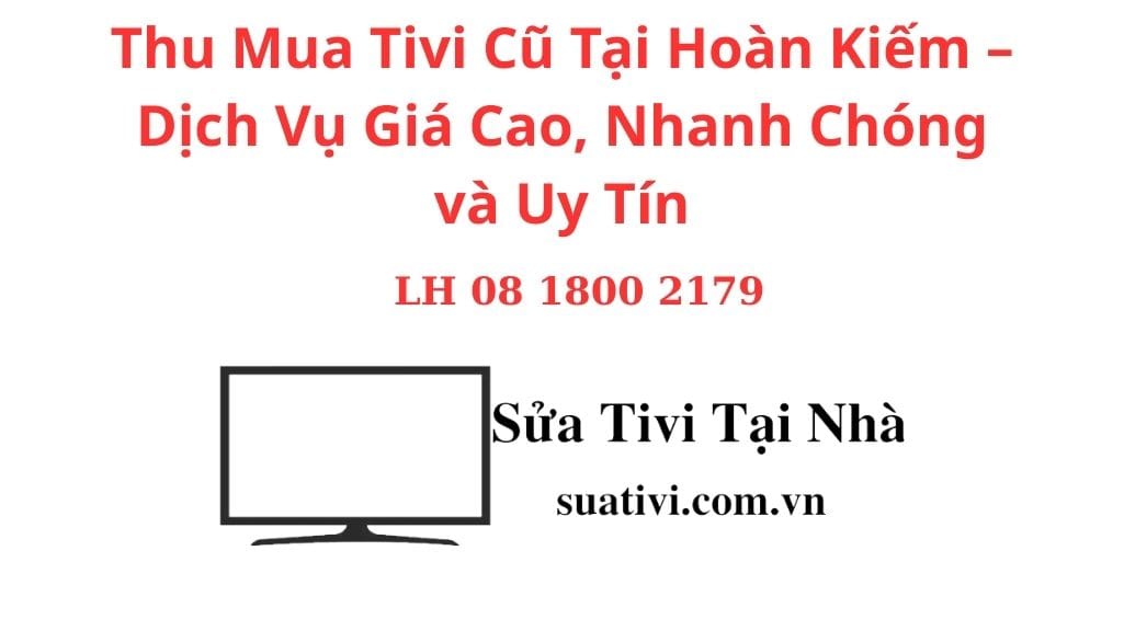 Thu Mua Tivi Cũ Tại Hoàn Kiếm – Dịch Vụ Giá Cao, Nhanh Chóng và Uy Tín